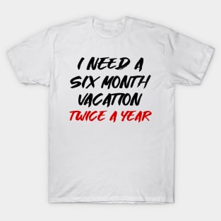 I need a six month vacation twice a year T-Shirt